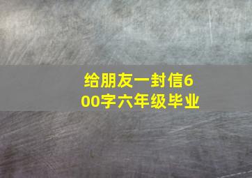 给朋友一封信600字六年级毕业