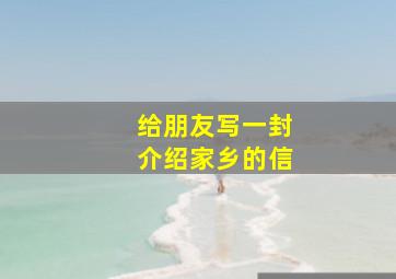 给朋友写一封介绍家乡的信