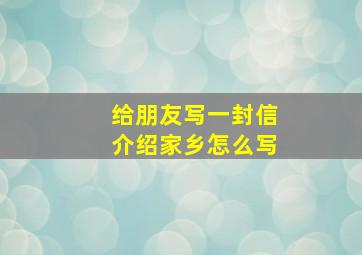 给朋友写一封信介绍家乡怎么写