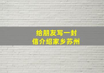 给朋友写一封信介绍家乡苏州