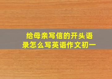 给母亲写信的开头语录怎么写英语作文初一