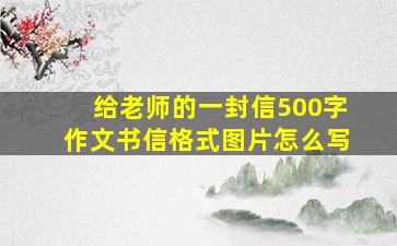 给老师的一封信500字作文书信格式图片怎么写