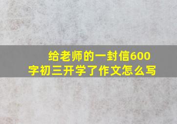 给老师的一封信600字初三开学了作文怎么写