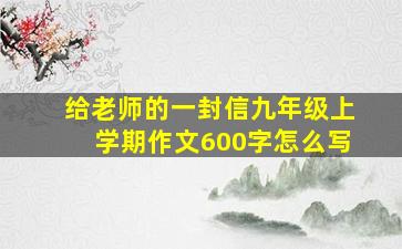 给老师的一封信九年级上学期作文600字怎么写