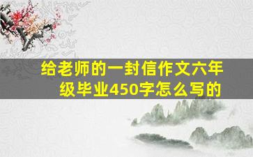 给老师的一封信作文六年级毕业450字怎么写的