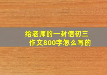 给老师的一封信初三作文800字怎么写的