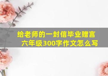 给老师的一封信毕业赠言六年级300字作文怎么写