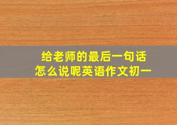 给老师的最后一句话怎么说呢英语作文初一