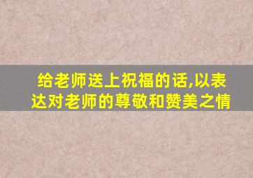 给老师送上祝福的话,以表达对老师的尊敬和赞美之情