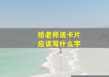 给老师送卡片应该写什么字