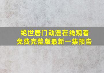 绝世唐门动漫在线观看免费完整版最新一集预告