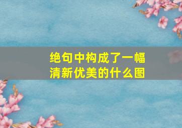 绝句中构成了一幅清新优美的什么图