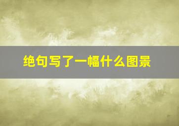 绝句写了一幅什么图景