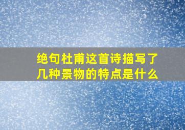 绝句杜甫这首诗描写了几种景物的特点是什么