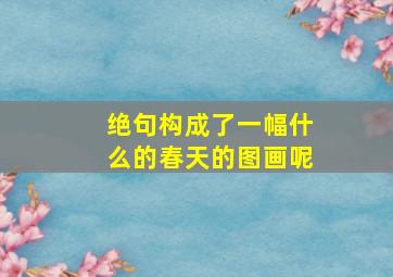 绝句构成了一幅什么的春天的图画呢