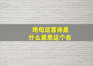 绝句这首诗是什么意思这个名