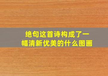 绝句这首诗构成了一幅清新优美的什么图画