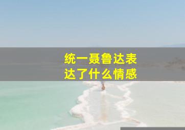 统一聂鲁达表达了什么情感