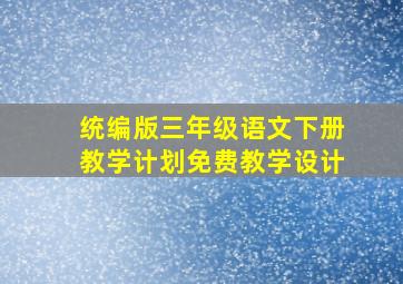 统编版三年级语文下册教学计划免费教学设计