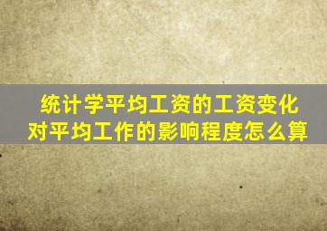 统计学平均工资的工资变化对平均工作的影响程度怎么算