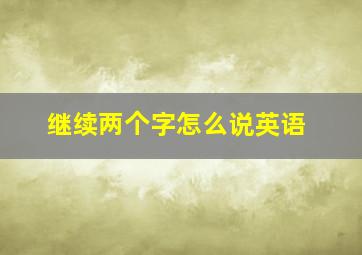 继续两个字怎么说英语