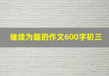 继续为题的作文600字初三