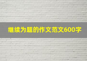 继续为题的作文范文600字