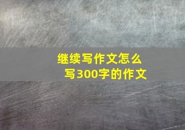 继续写作文怎么写300字的作文