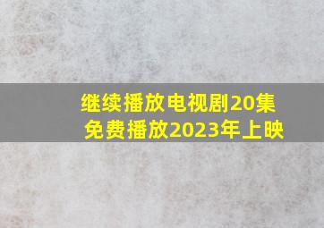 继续播放电视剧20集免费播放2023年上映