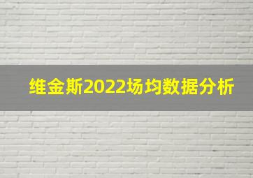 维金斯2022场均数据分析