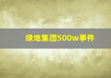 绿地集团500w事件