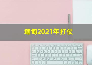 缅甸2021年打仗