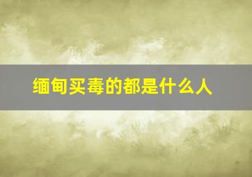 缅甸买毒的都是什么人