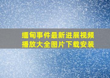 缅甸事件最新进展视频播放大全图片下载安装