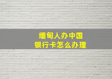 缅甸人办中国银行卡怎么办理