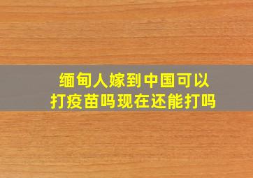 缅甸人嫁到中国可以打疫苗吗现在还能打吗