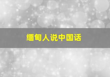 缅甸人说中国话