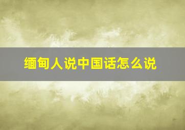 缅甸人说中国话怎么说