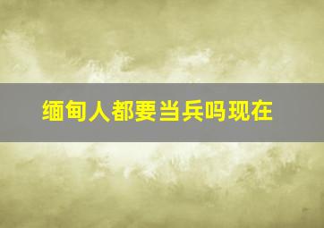 缅甸人都要当兵吗现在