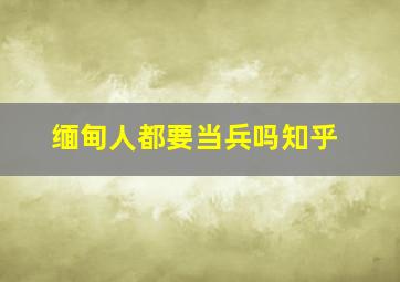 缅甸人都要当兵吗知乎