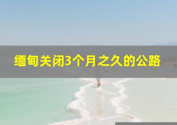 缅甸关闭3个月之久的公路