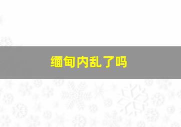 缅甸内乱了吗