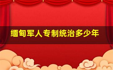 缅甸军人专制统治多少年