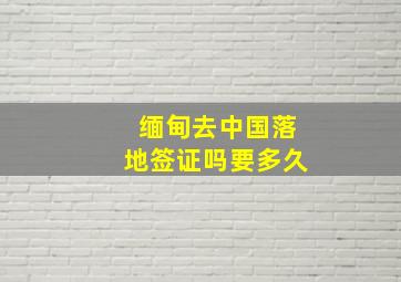 缅甸去中国落地签证吗要多久