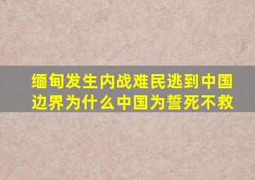 缅甸发生内战难民逃到中国边界为什么中国为誓死不救