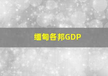 缅甸各邦GDP