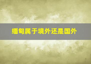 缅甸属于境外还是国外