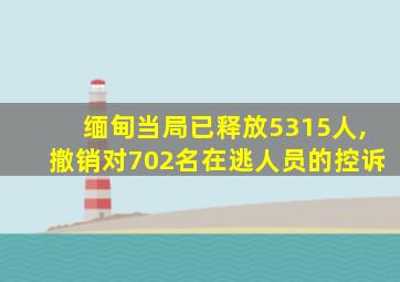 缅甸当局已释放5315人,撤销对702名在逃人员的控诉