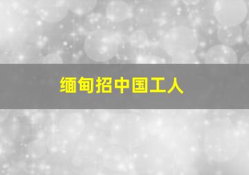 缅甸招中国工人