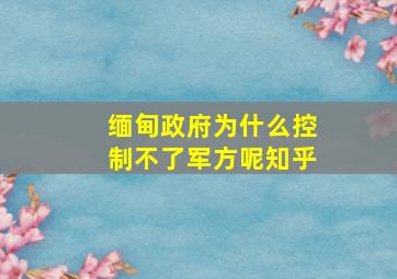 缅甸政府为什么控制不了军方呢知乎